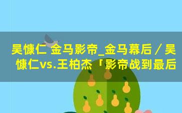 吴慷仁 金马影帝_金马幕后／吴慷仁vs.王柏杰「影帝战到最后」　方志友胜出评审最纠结